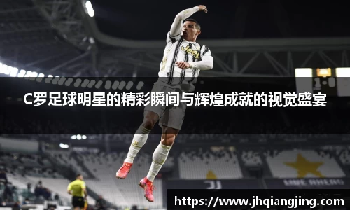 C罗足球明星的精彩瞬间与辉煌成就的视觉盛宴